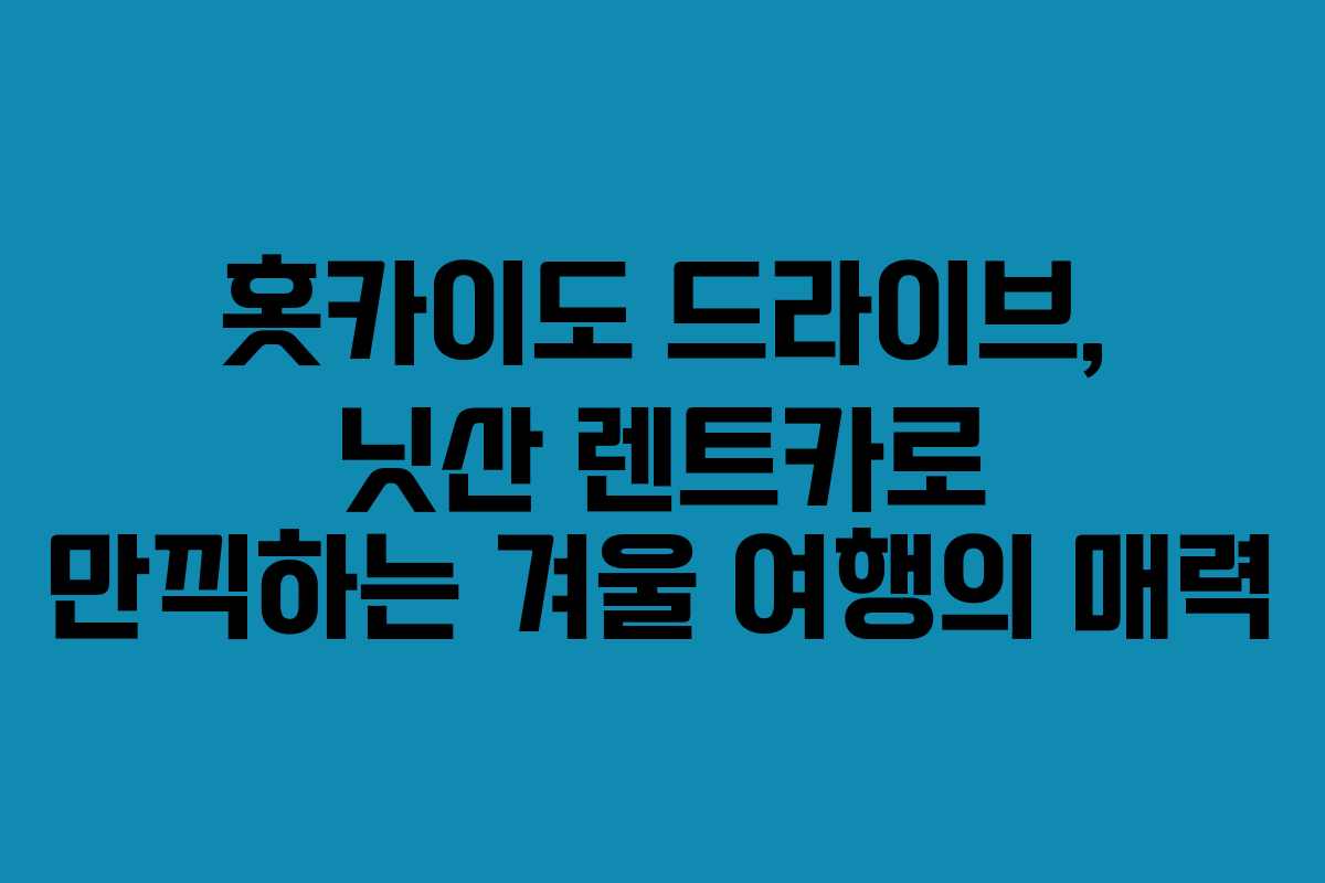 홋카이도 드라이브, 닛산 렌트카로 만끽하는 겨울 여행의 매력