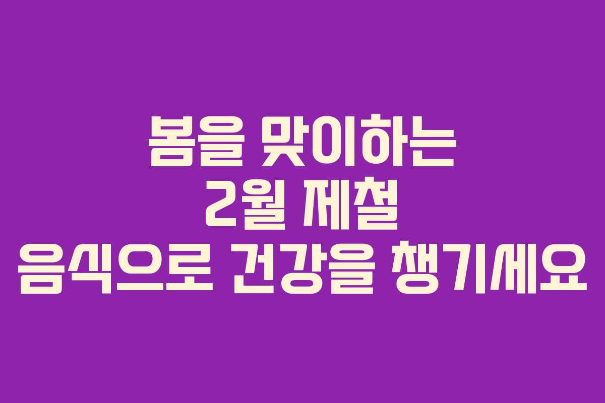 봄을 맞이하는 2월 제철 음식으로 건강을 챙기세요