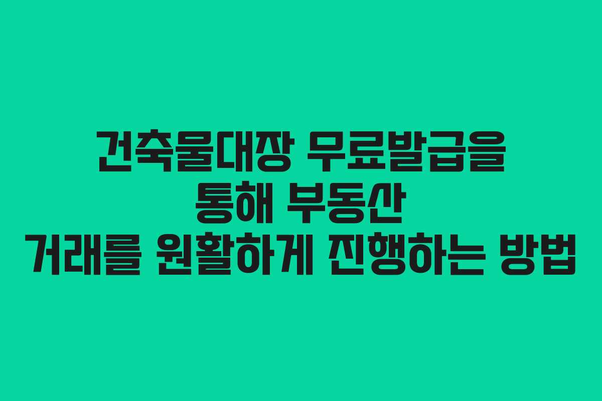 건축물대장 무료발급을 통해 부동산 거래를 원활하게 진행하는 방법