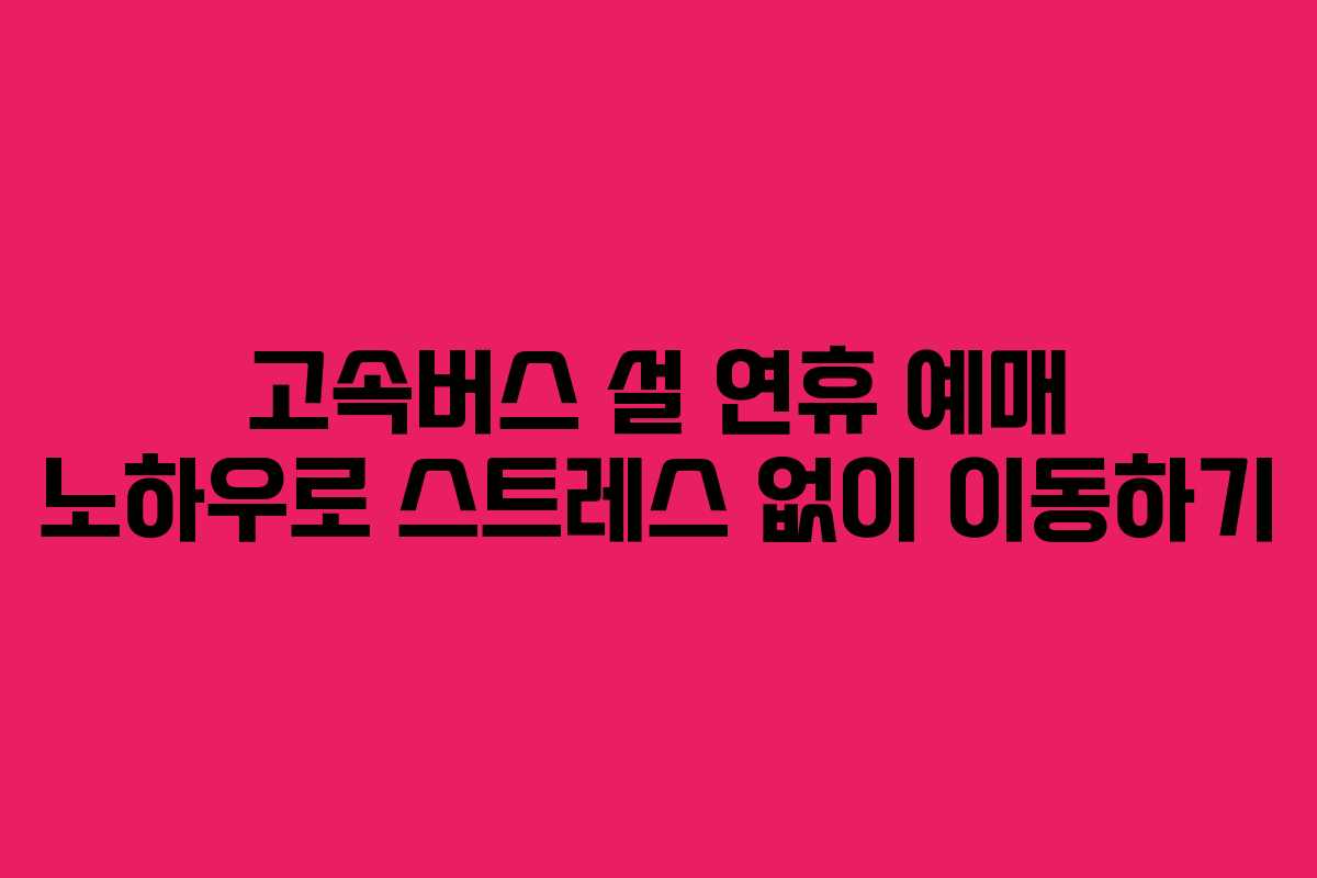 고속버스 설 연휴 예매 노하우로 스트레스 없이 이동하기 고속버스 설 연휴 예매 노하우로 스트레스 없이 이동하기