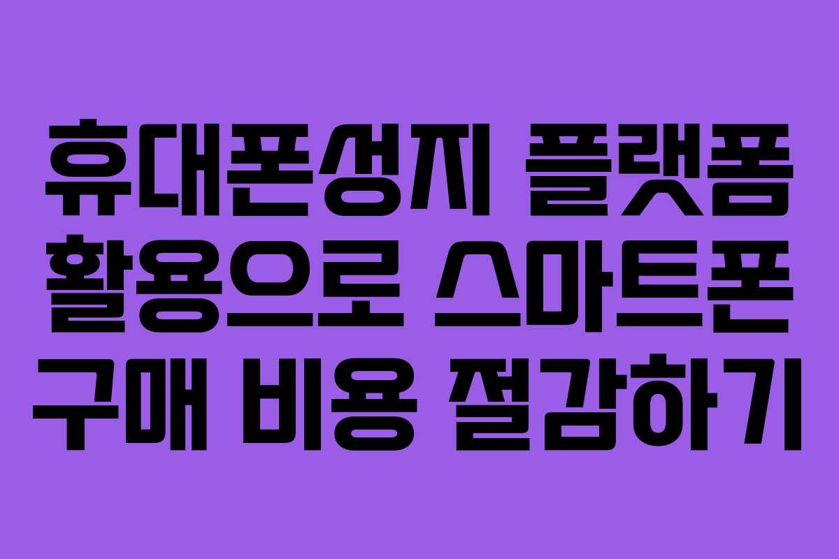 휴대폰성지 플랫폼 활용으로 스마트폰 구매 비용 절감하기