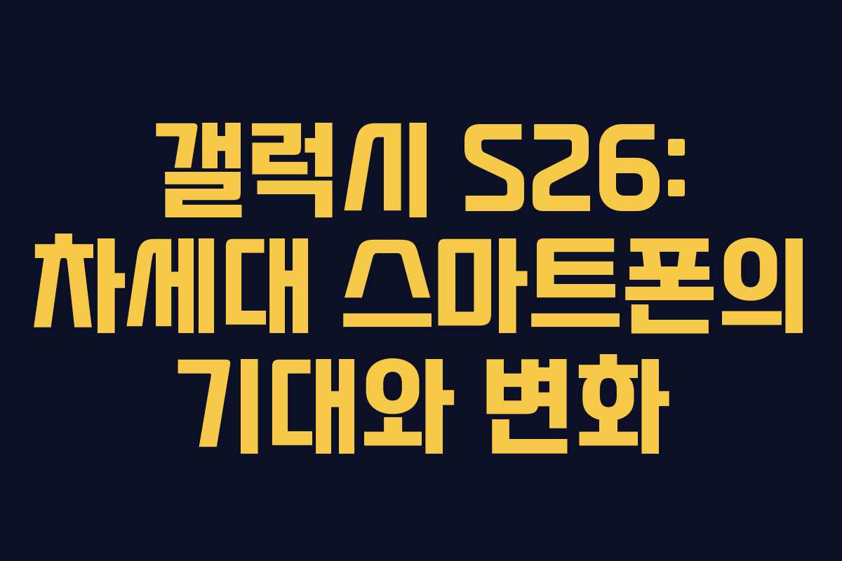 갤럭시 S26: 차세대 스마트폰의 기대와 변화