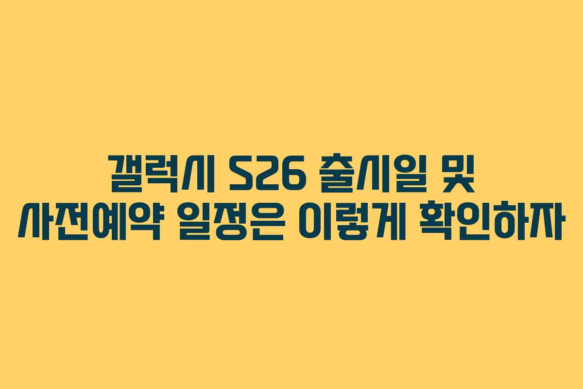 갤럭시 S26 출시일 및 사전예약 일정은 이렇게 확인하자