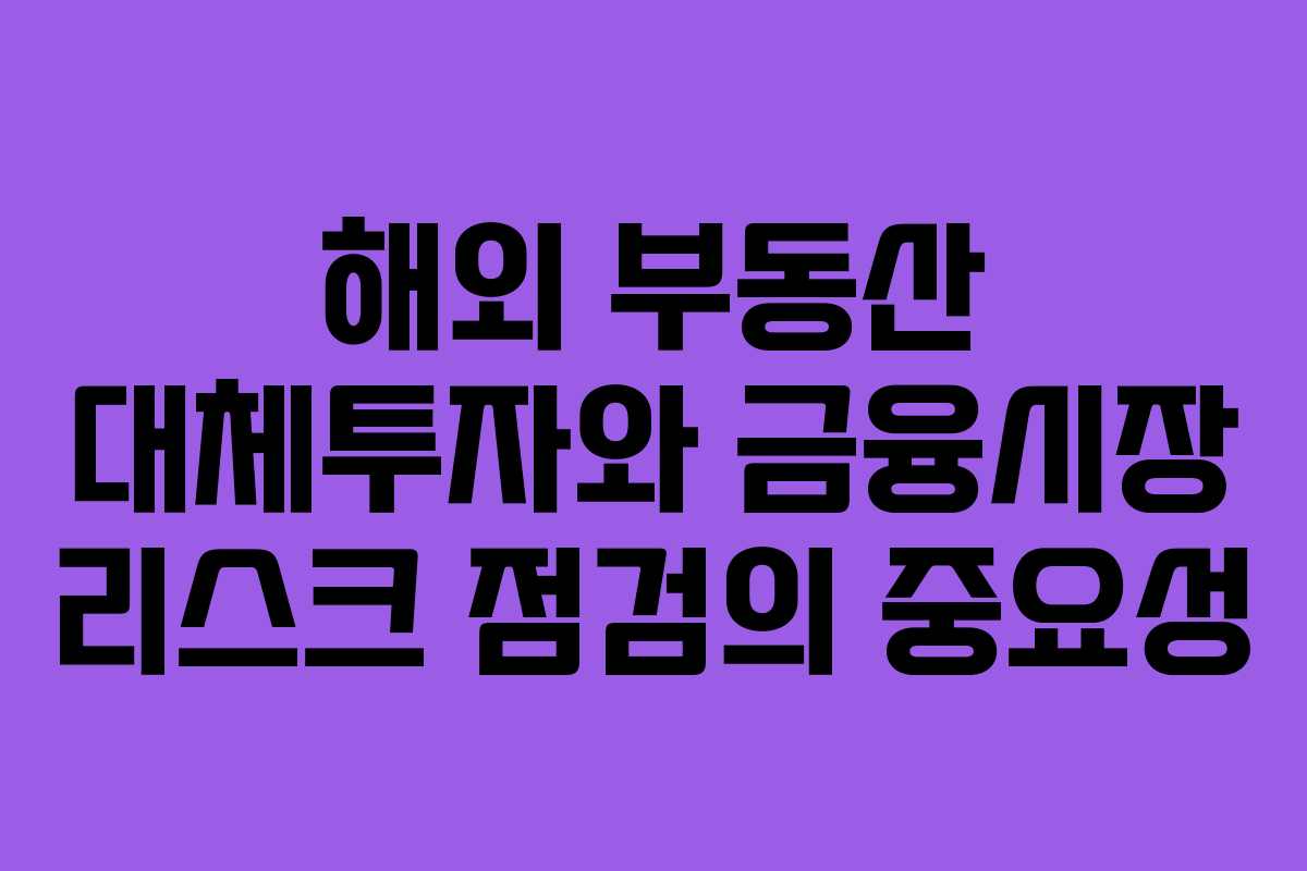 해외 부동산 대체투자와 금융시장 리스크 점검의 중요성 해외 부동산 대체투자와 금융시장 리스크 점검의 중요성