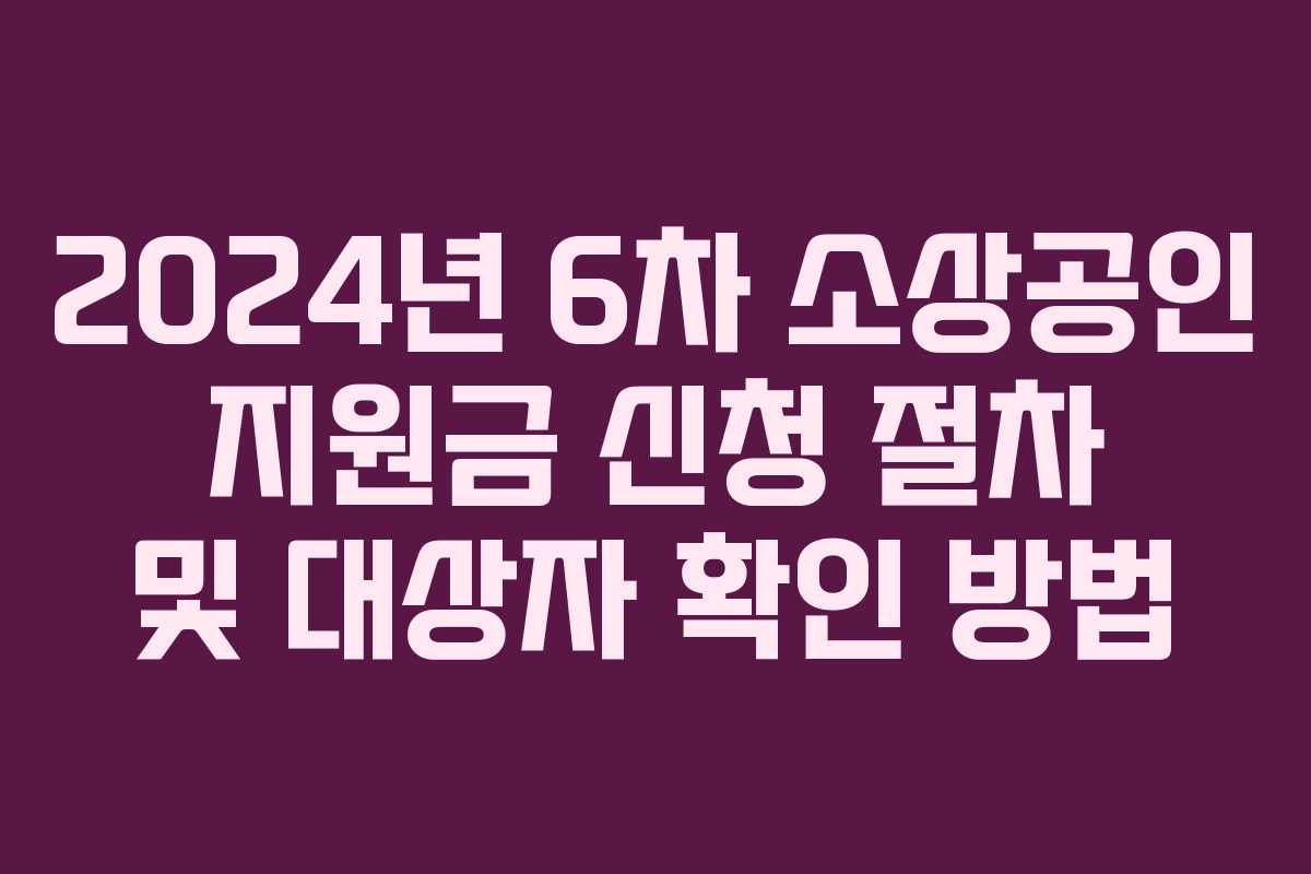 2024년 6차 소상공인 지원금 신청 절차 및 대상자 확인 방법
