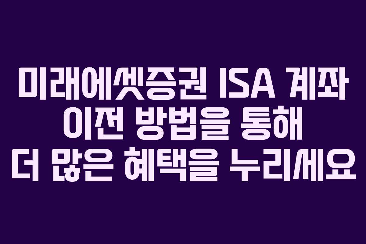 미래에셋증권 ISA 계좌 이전 방법을 통해 더 많은 혜택을 누리세요
