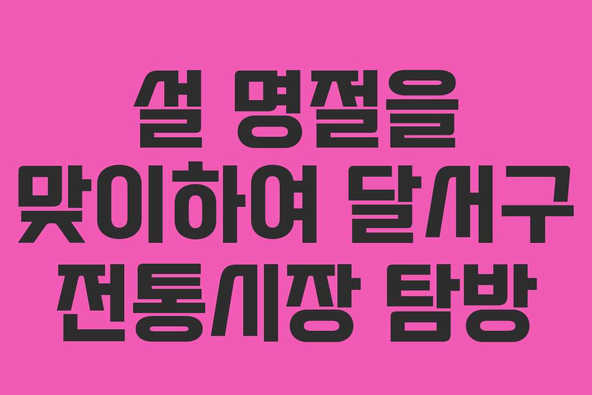 설 명절을 맞이하여 달서구 전통시장 탐방 설 명절을 맞이하여 달서구 전통시장 탐방