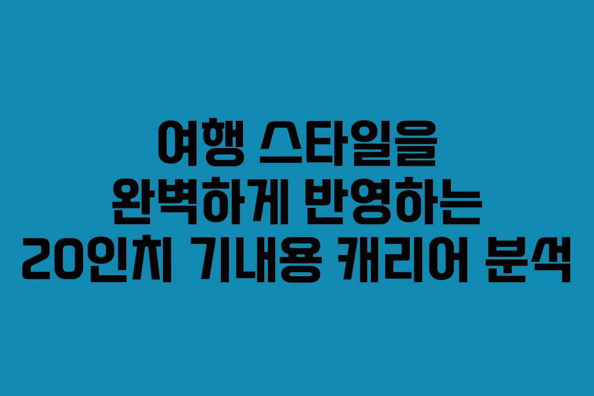 여행 스타일을 완벽하게 반영하는 20인치 기내용 캐리어 분석 여행 스타일을 완벽하게 반영하는 20인치 기내용 캐리어 분석