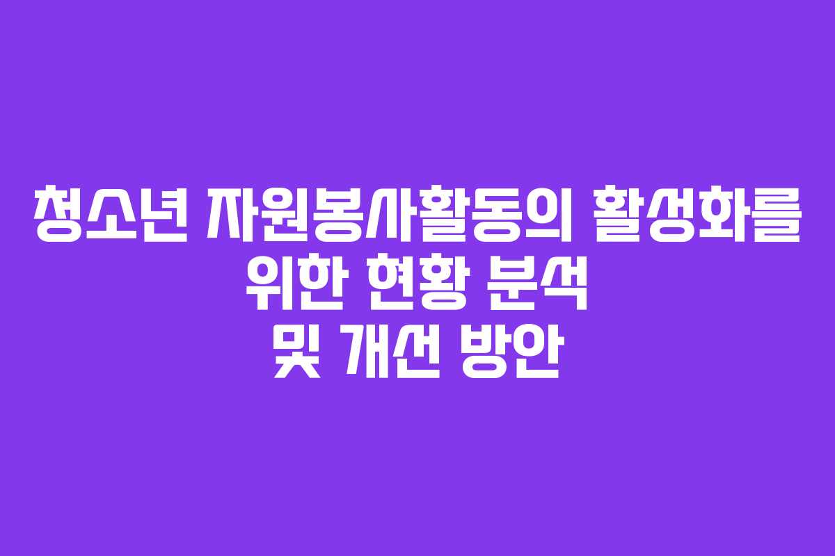 청소년 자원봉사활동의 활성화를 위한 현황 분석 및 개선 방안