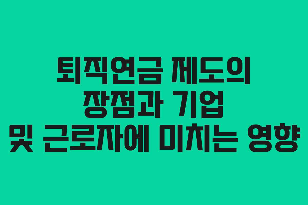 퇴직연금 제도의 장점과 기업 및 근로자에 미치는 영향