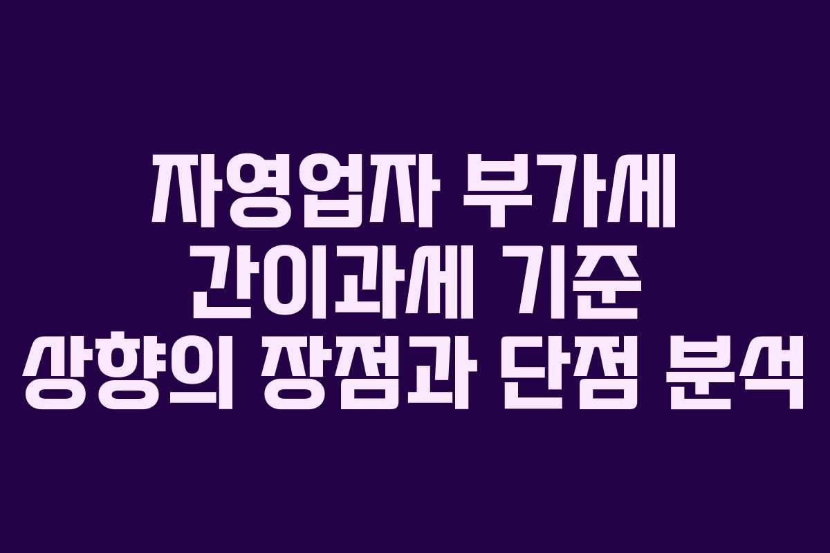 자영업자 부가세 간이과세 기준 상향의 장점과 단점 분석