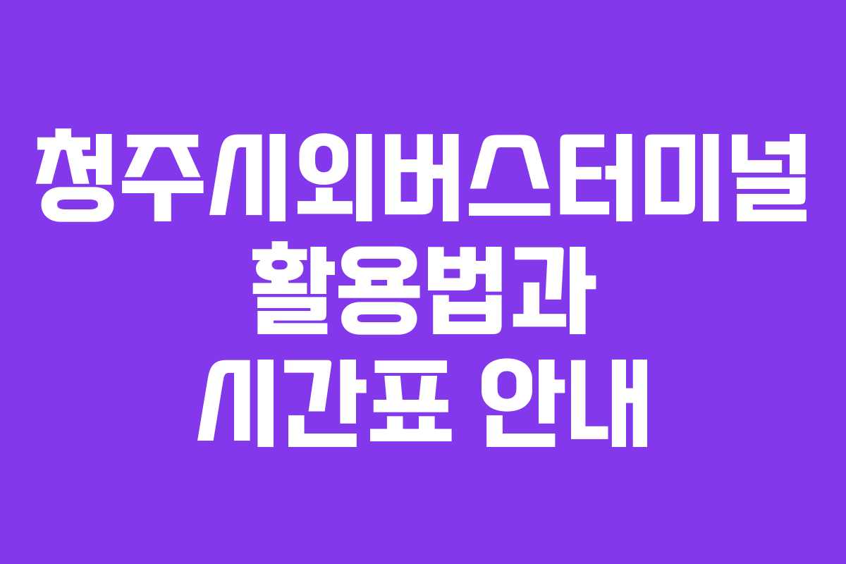 청주시외버스터미널 활용법과 시간표 안내