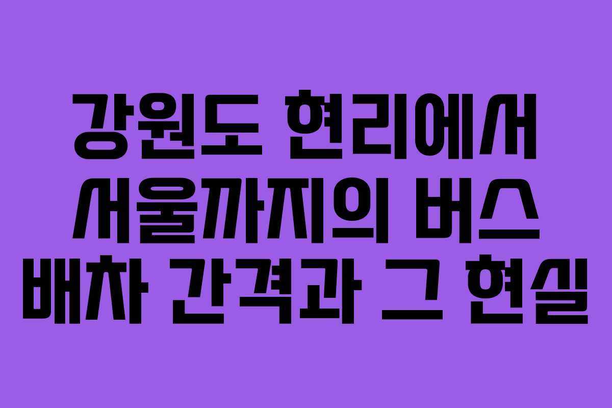 강원도 현리에서 서울까지의 버스 배차 간격과 그 현실