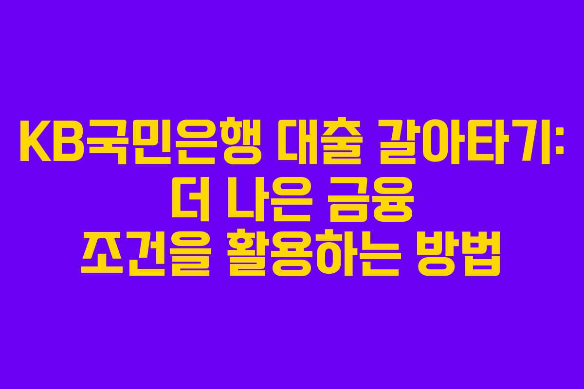 KB국민은행 대출 갈아타기: 더 나은 금융 조건을 활용하는 방법