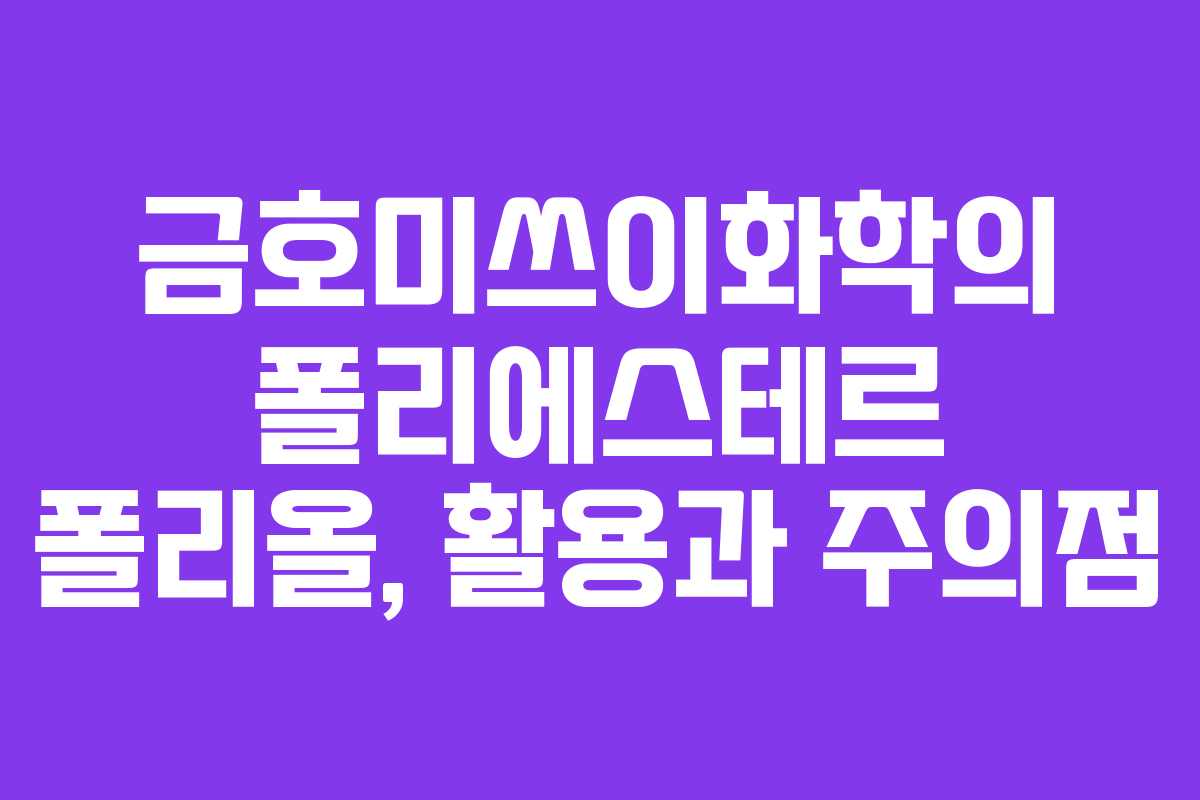 금호미쓰이화학의 폴리에스테르 폴리올, 활용과 주의점