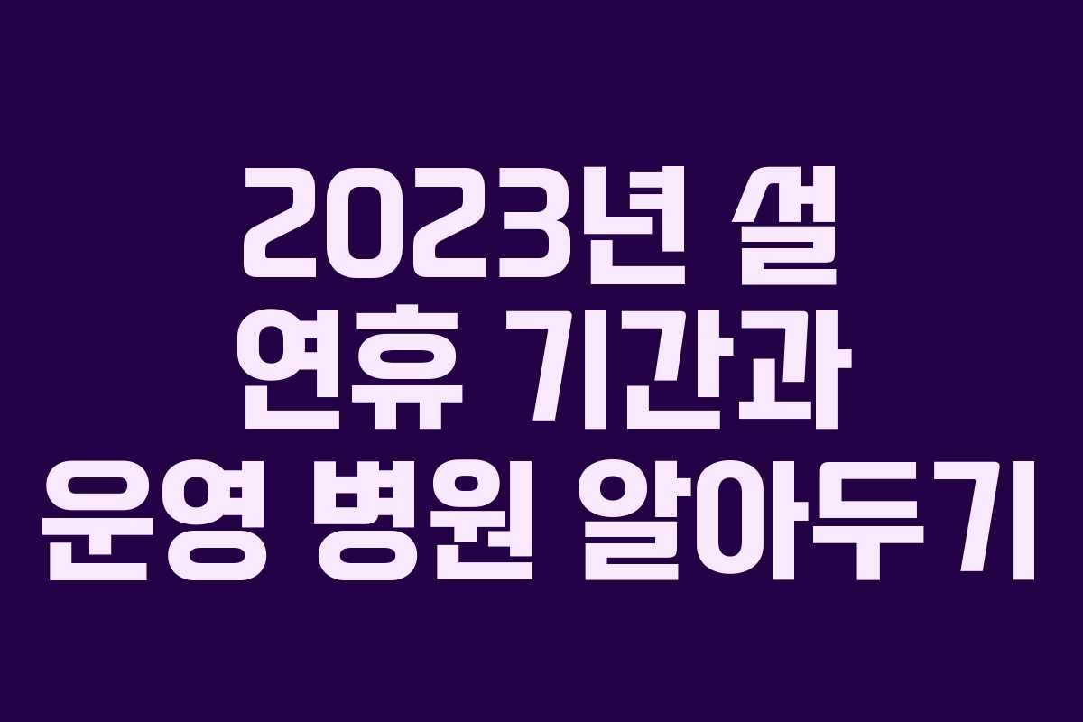 2023년 설 연휴 기간과 운영 병원 알아두기