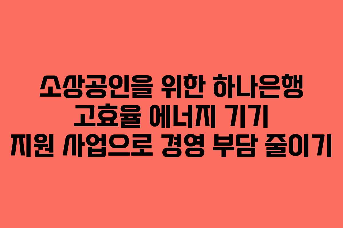 소상공인을 위한 하나은행 고효율 에너지 기기 지원 사업으로 경영 부담 줄이기