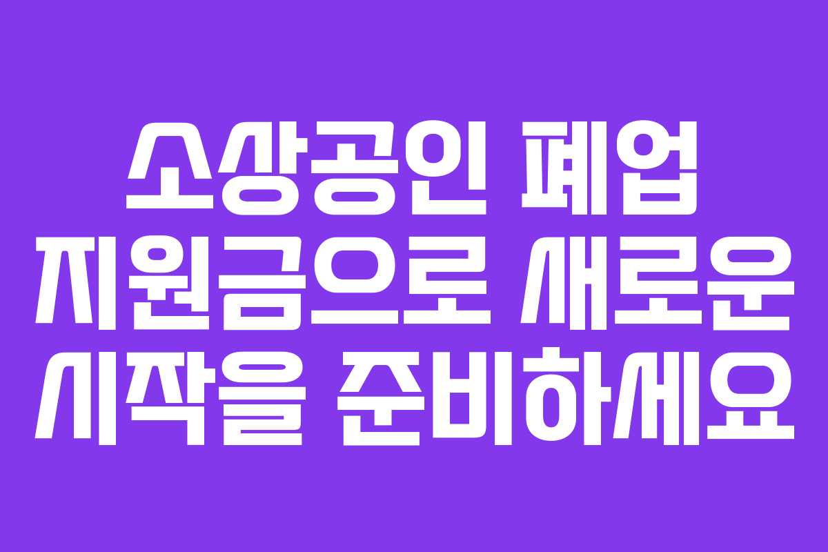 소상공인 폐업 지원금으로 새로운 시작을 준비하세요