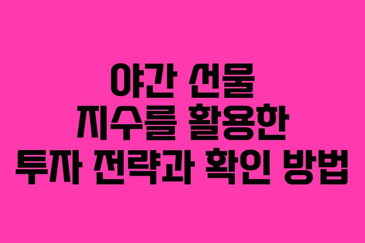 야간 선물 지수를 활용한 투자 전략과 확인 방법 야간 선물 지수를 활용한 투자 전략과 확인 방법