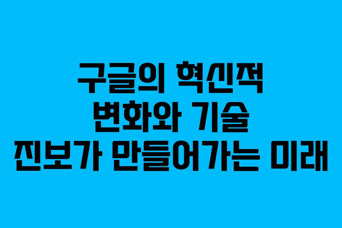 구글의 혁신적 변화와 기술 진보가 만들어가는 미래