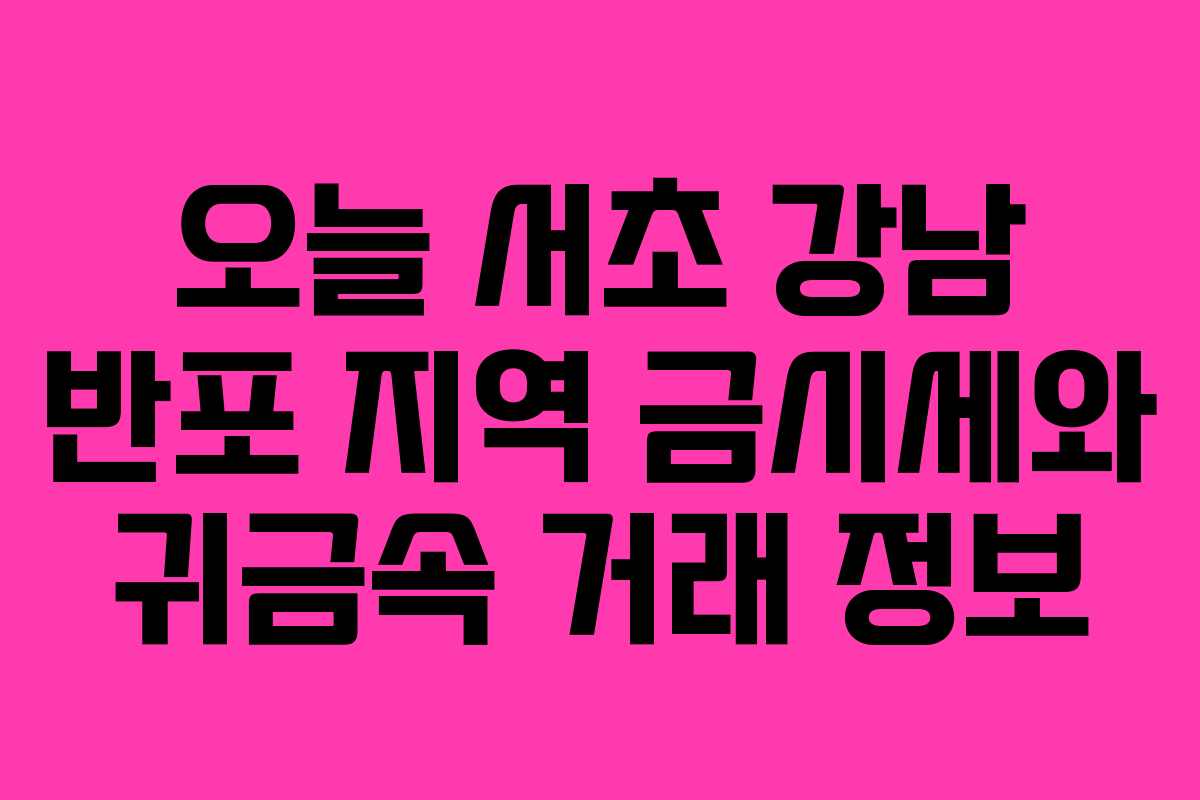 오늘 서초 강남 반포 지역 금시세와 귀금속 거래 정보