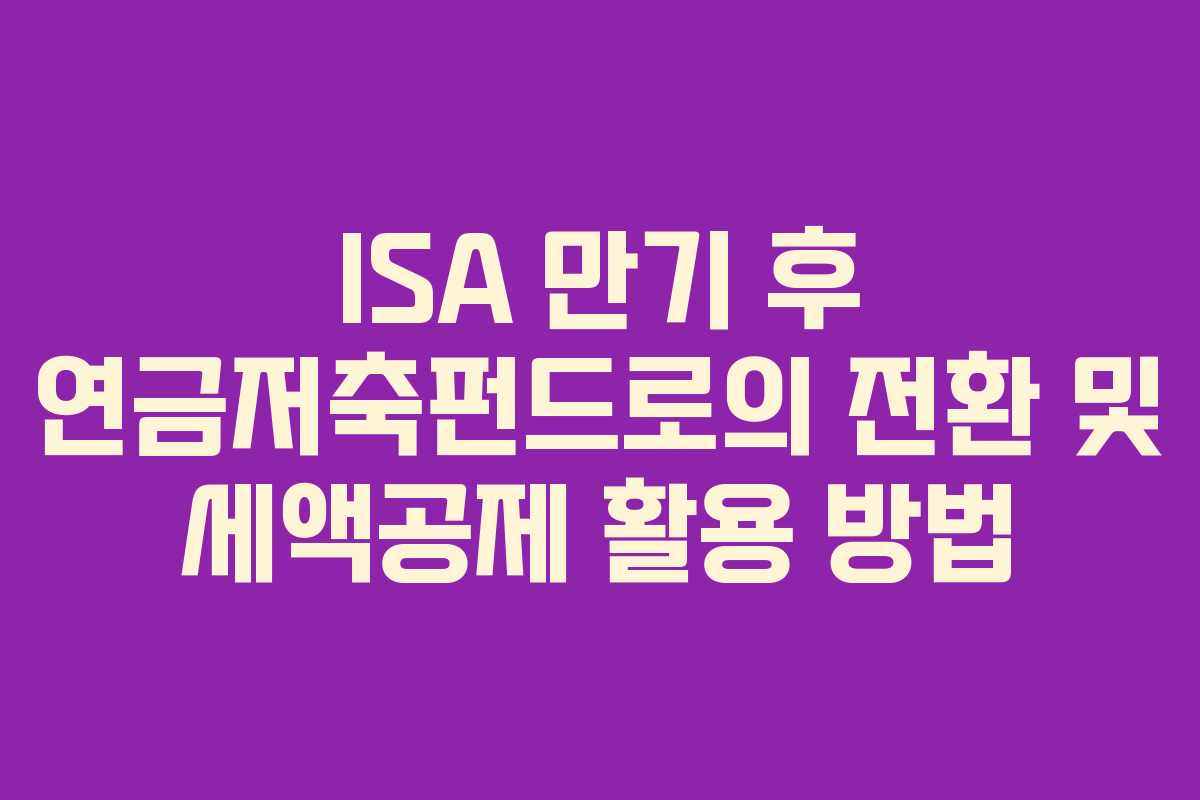 ISA 만기 후 연금저축펀드로의 전환 및 세액공제 활용 방법