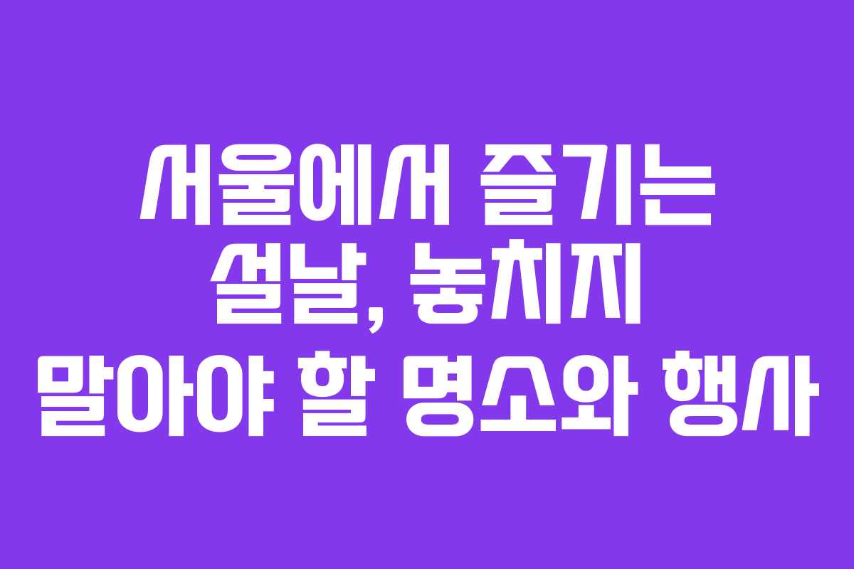 서울에서 즐기는 설날, 놓치지 말아야 할 명소와 행사
