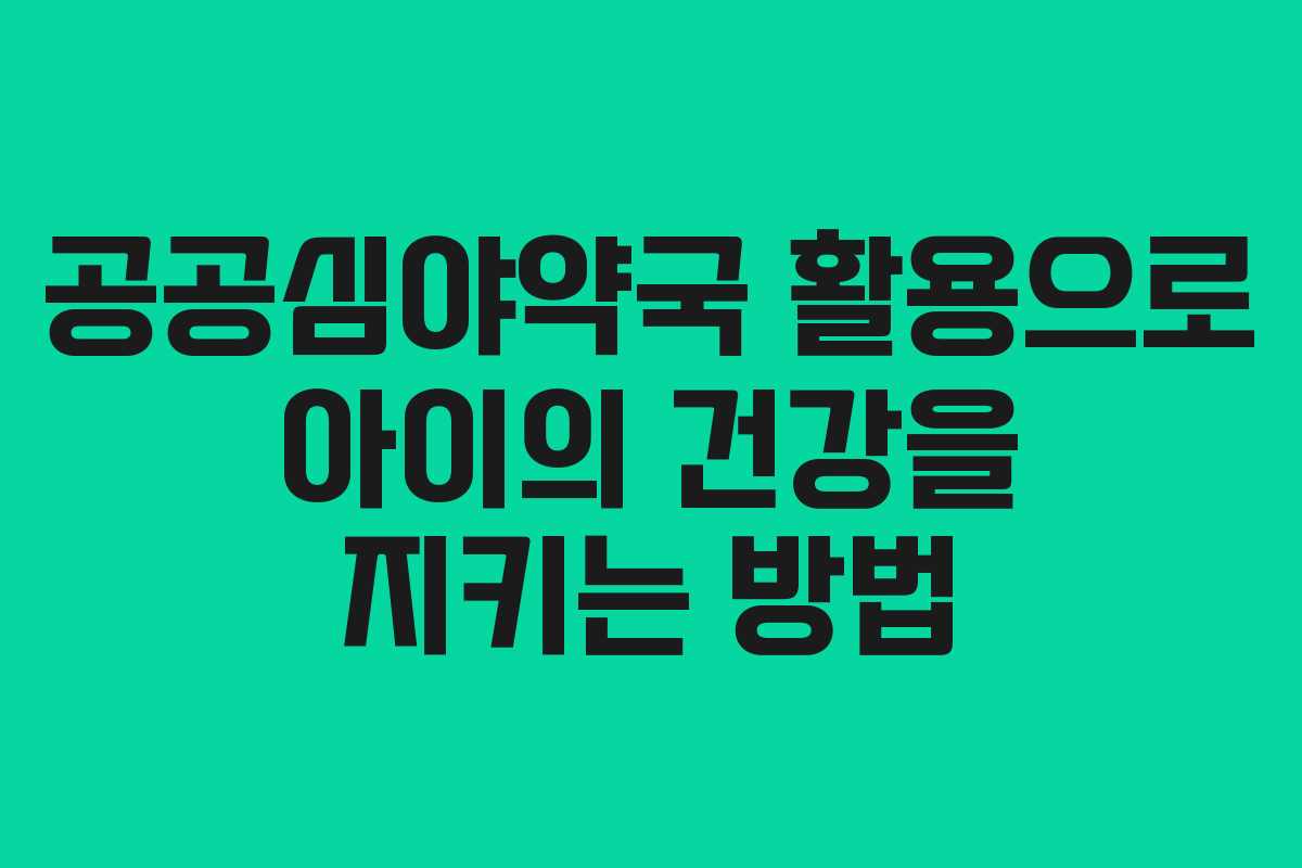 공공심야약국 활용으로 아이의 건강을 지키는 방법