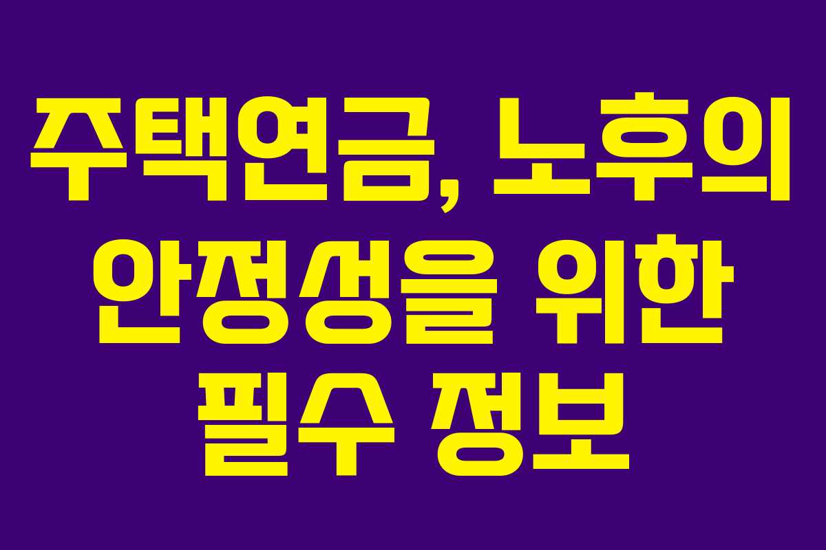 주택연금, 노후의 안정성을 위한 필수 정보