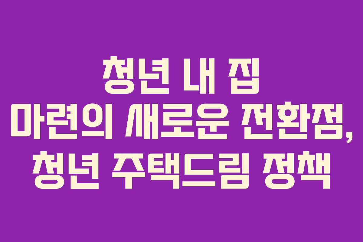 청년 내 집 마련의 새로운 전환점, 청년 주택드림 정책