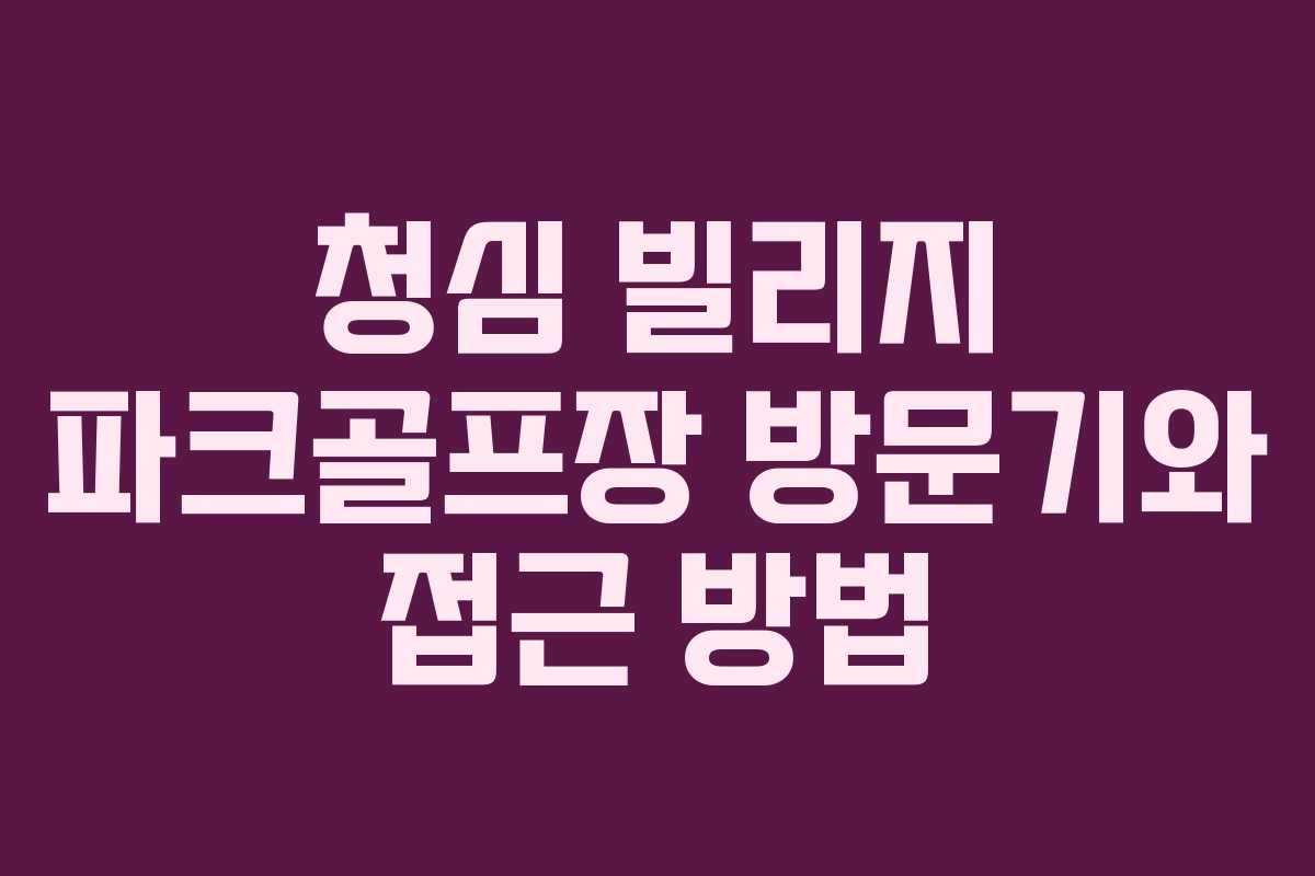 청심 빌리지 파크골프장 방문기와 접근 방법