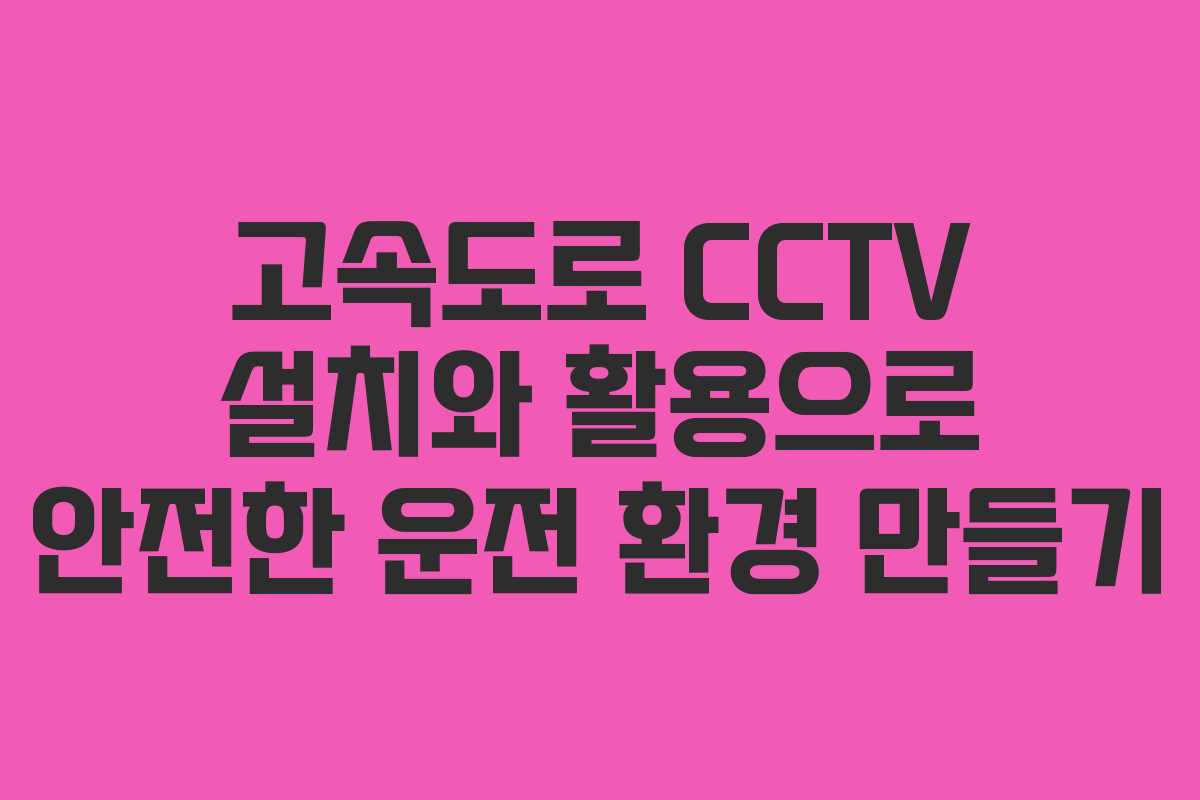 고속도로 CCTV 설치와 활용으로 안전한 운전 환경 만들기
