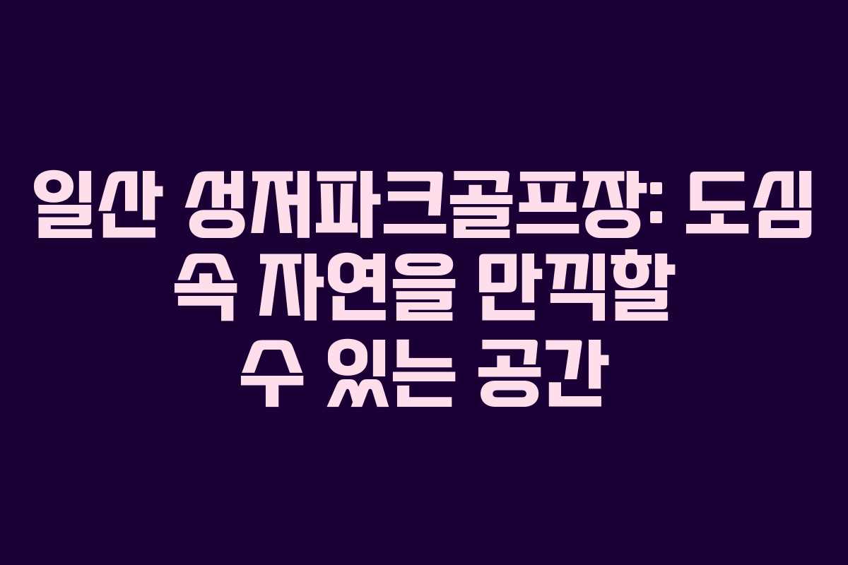 일산 성저파크골프장: 도심 속 자연을 만끽할 수 있는 공간