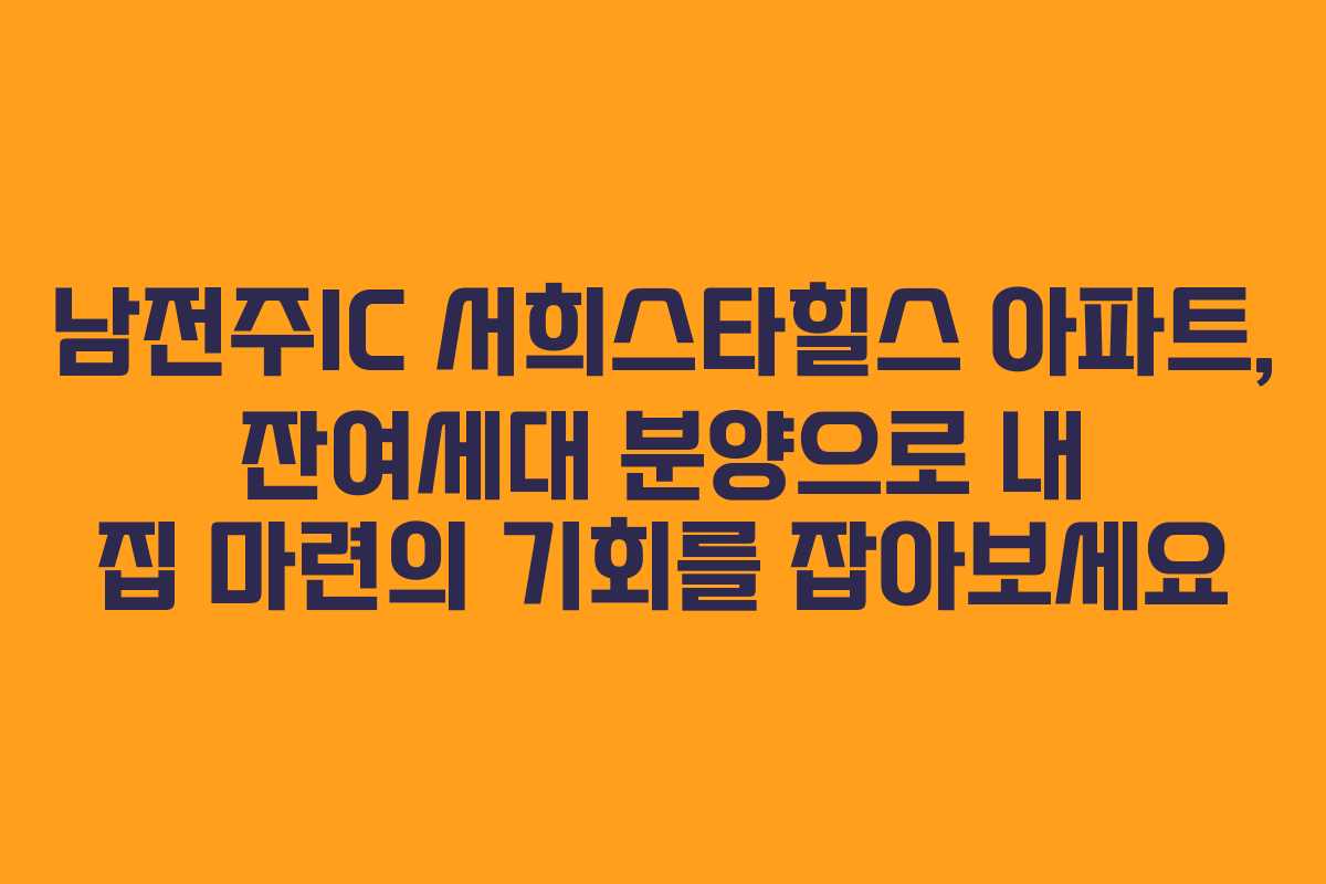 남전주IC 서희스타힐스 아파트, 잔여세대 분양으로 내 집 마련의 기회를 잡아보세요