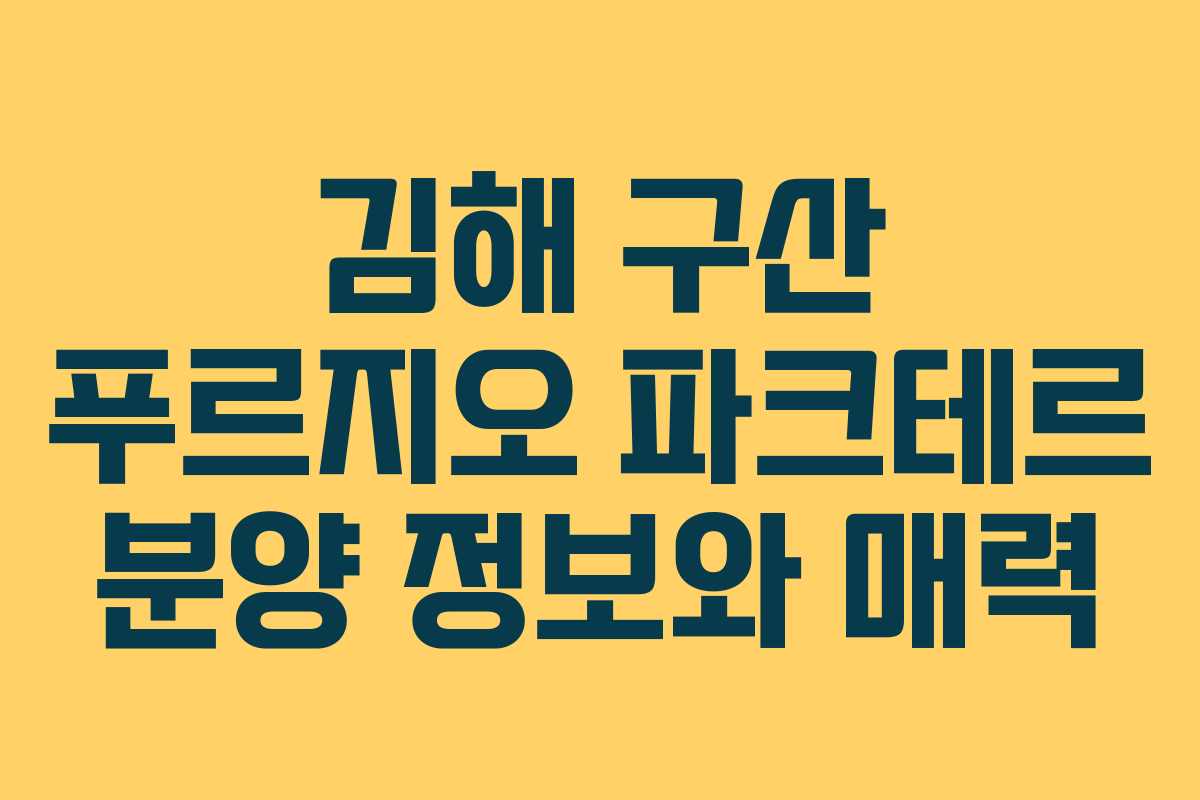 김해 구산 푸르지오 파크테르 분양 정보와 매력