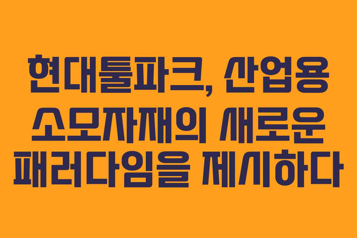 현대툴파크, 산업용 소모자재의 새로운 패러다임을 제시하다 현대툴파크, 산업용 소모자재의 새로운 패러다임을 제시하다