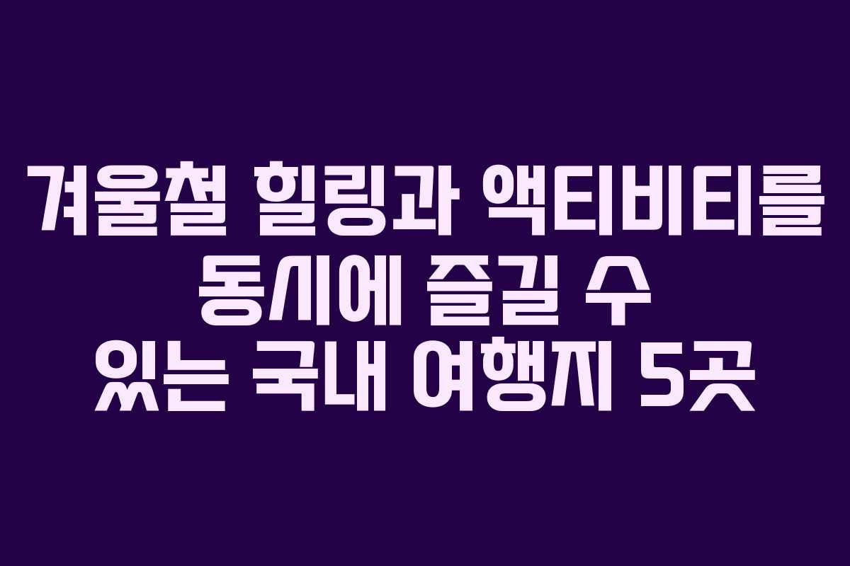 겨울철 힐링과 액티비티를 동시에 즐길 수 있는 국내 여행지 5곳