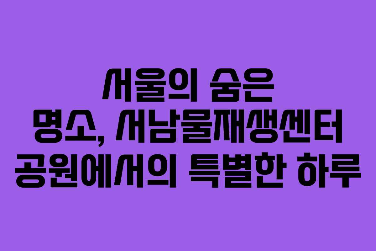 서울의 숨은 명소, 서남물재생센터 공원에서의 특별한 하루