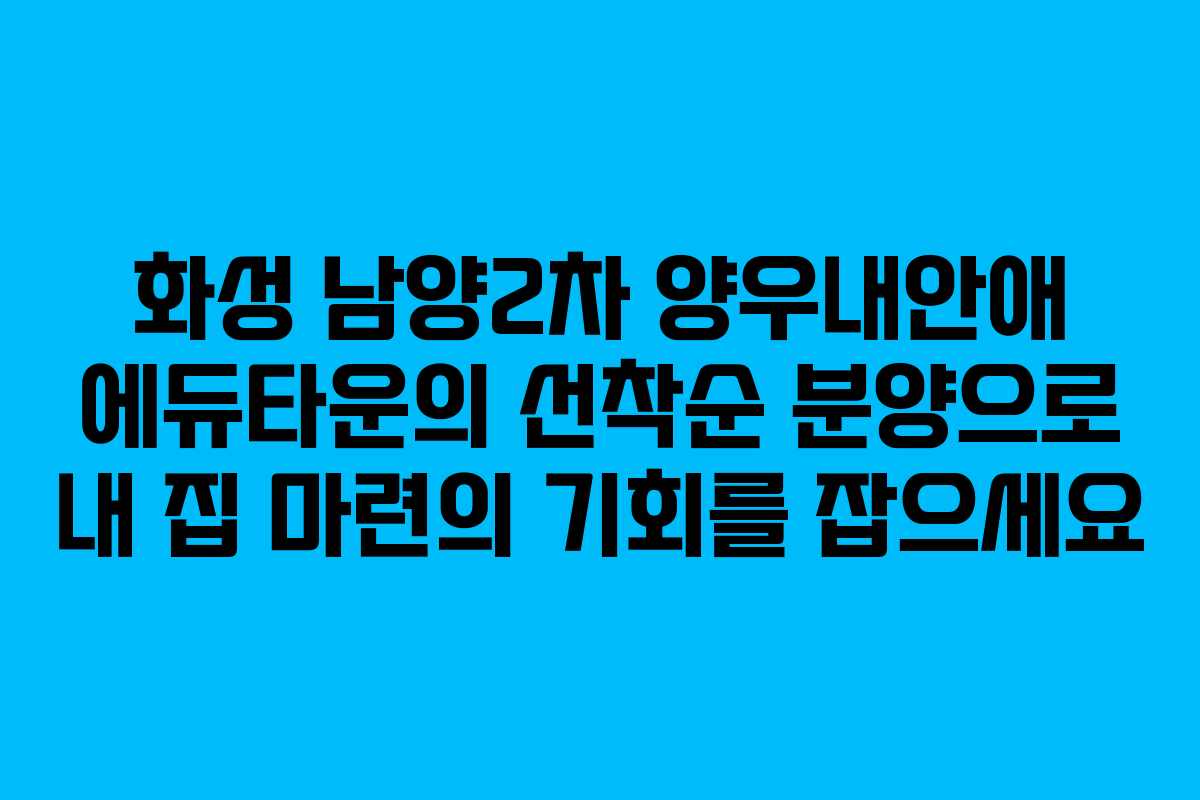 화성 남양2차 양우내안애 에듀타운의 선착순 분양으로 내 집 마련의 기회를 잡으세요 화성 남양2차 양우내안애 에듀타운의 선착순 분양으로 내 집 마련의 기회를 잡으세요