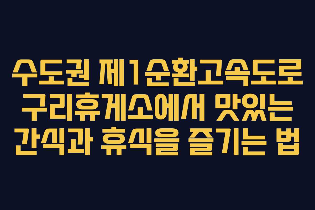 수도권 제1순환고속도로 구리휴게소에서 맛있는 간식과 휴식을 즐기는 법