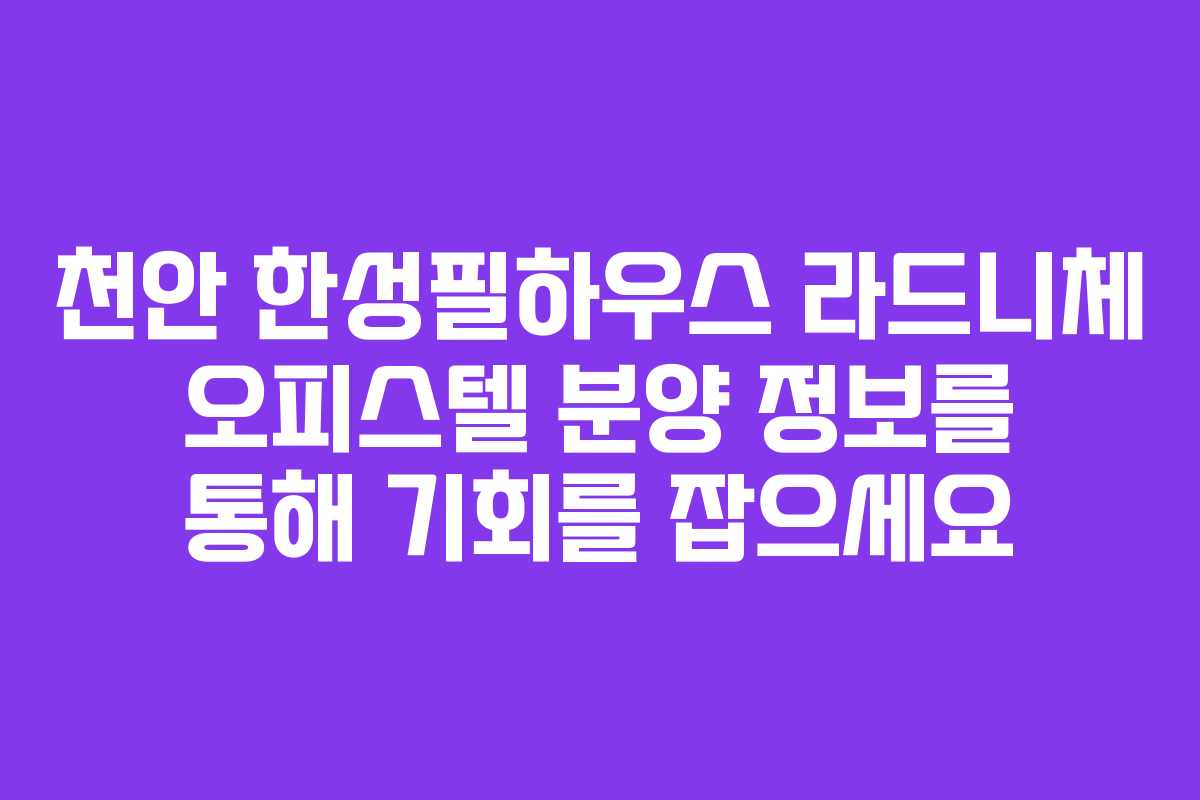 천안 한성필하우스 라드니체 오피스텔 분양 정보를 통해 기회를 잡으세요