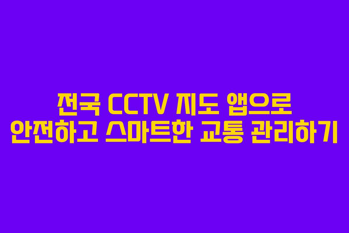 전국 CCTV 지도 앱으로 안전하고 스마트한 교통 관리하기