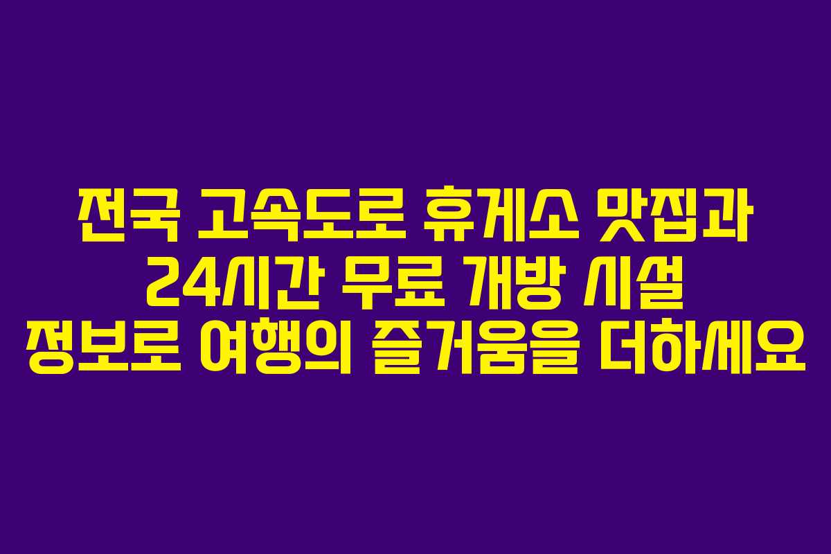 전국 고속도로 휴게소 맛집과 24시간 무료 개방 시설 정보로 여행의 즐거움을 더하세요