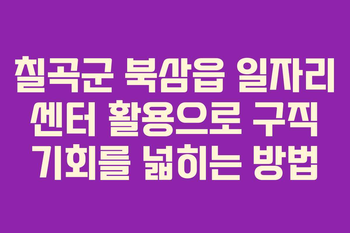 칠곡군 북삼읍 일자리 센터 활용으로 구직 기회를 넓히는 방법