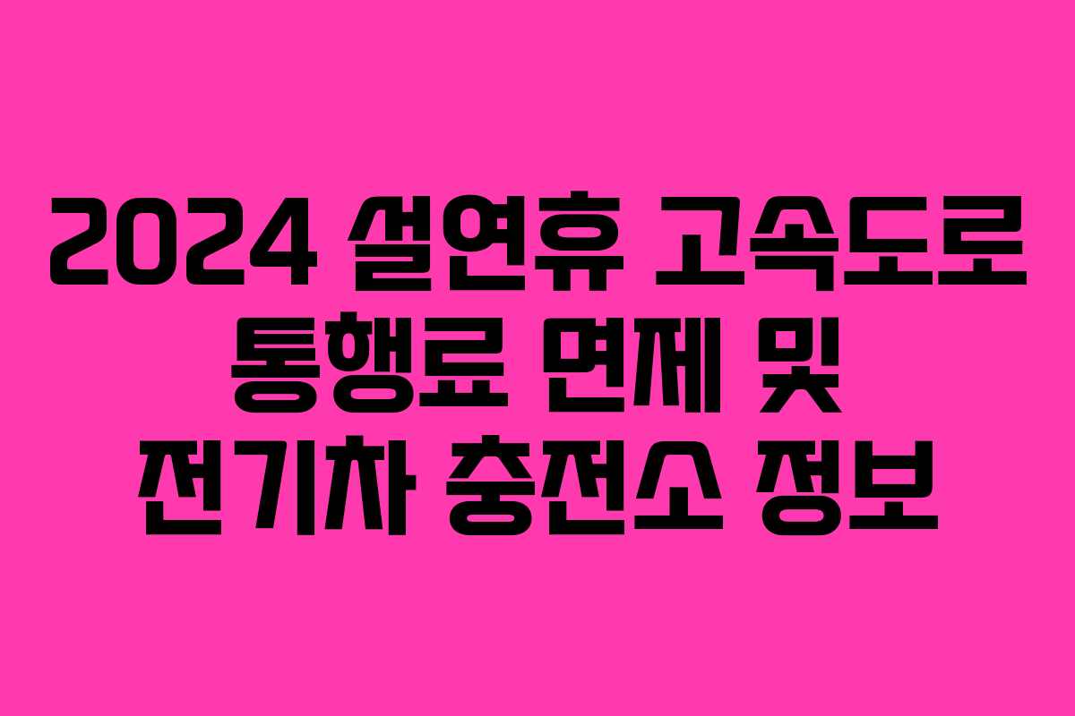 2024 설연휴 고속도로 통행료 면제 및 전기차 충전소 정보 2024 설연휴 고속도로 통행료 면제 및 전기차 충전소 정보