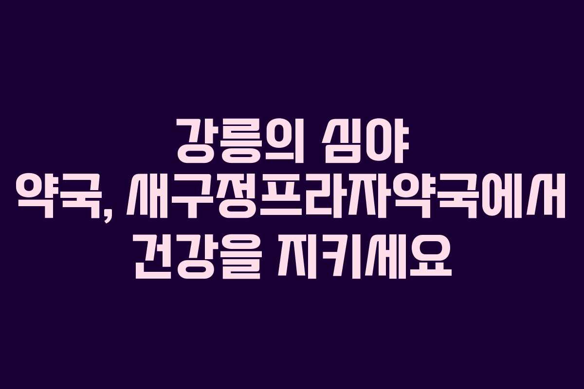 강릉의 심야 약국, 새구정프라자약국에서 건강을 지키세요 강릉의 심야 약국, 새구정프라자약국에서 건강을 지키세요