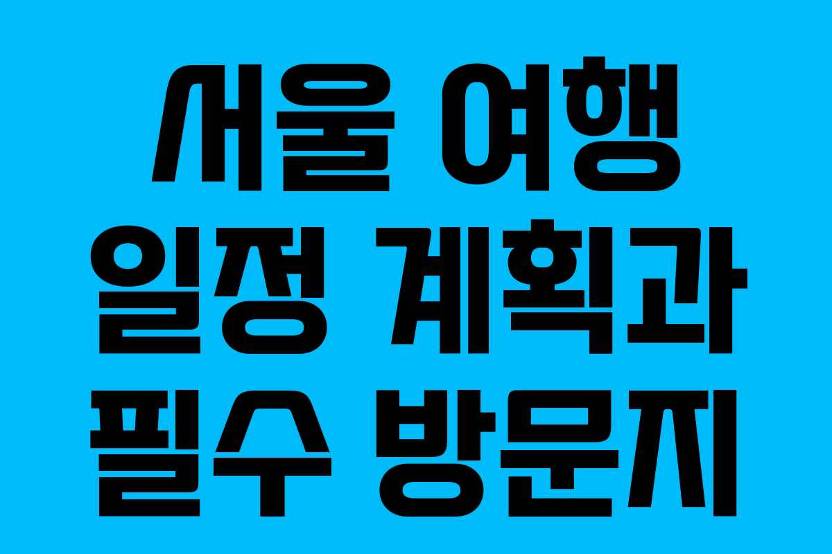 서울 여행 일정 계획과 필수 방문지 서울 여행 일정 계획과 필수 방문지