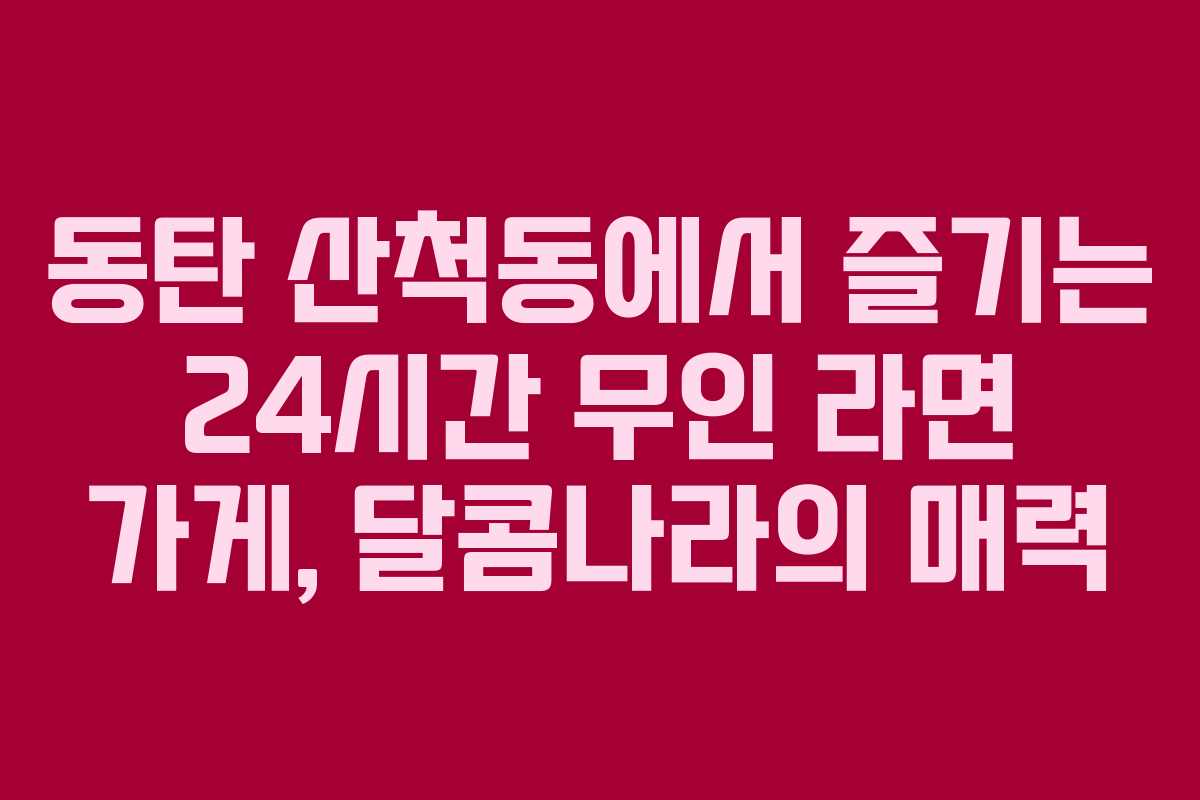 동탄 산척동에서 즐기는 24시간 무인 라면 가게, 달콤나라의 매력