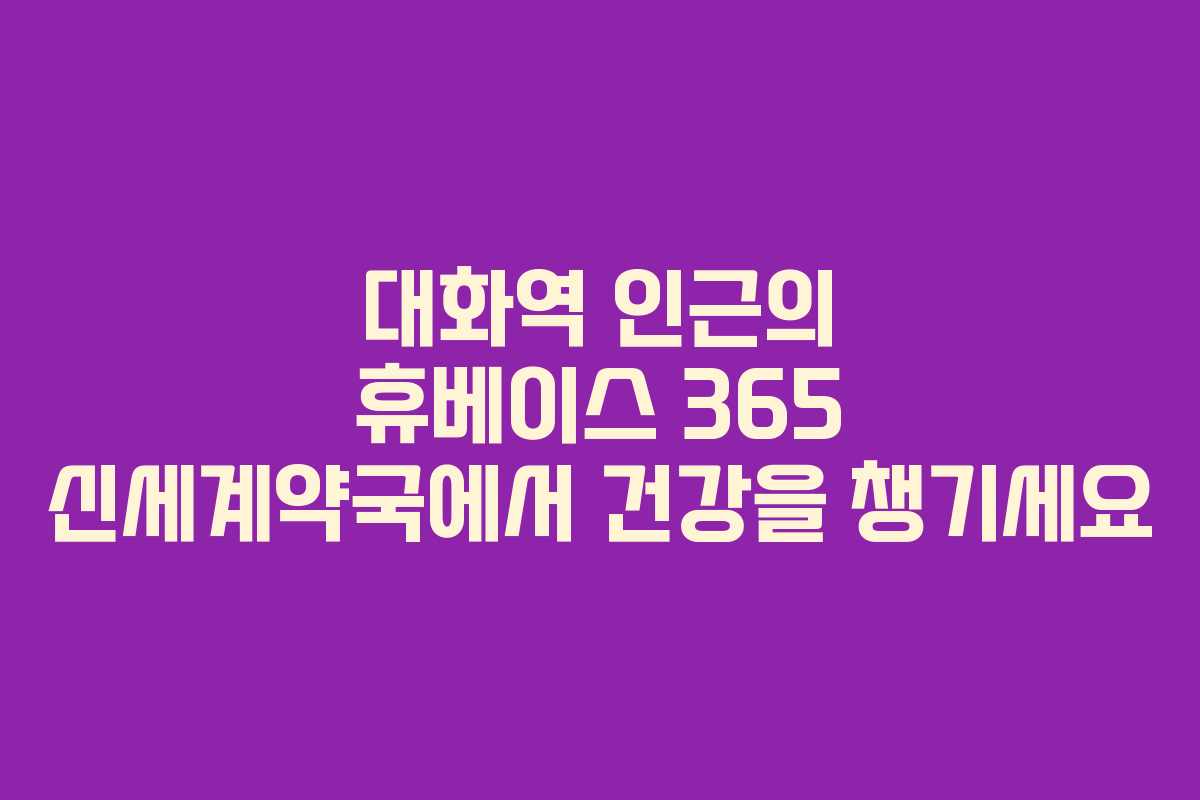 대화역 인근의 휴베이스 365 신세계약국에서 건강을 챙기세요 대화역 인근의 휴베이스 365 신세계약국에서 건강을 챙기세요