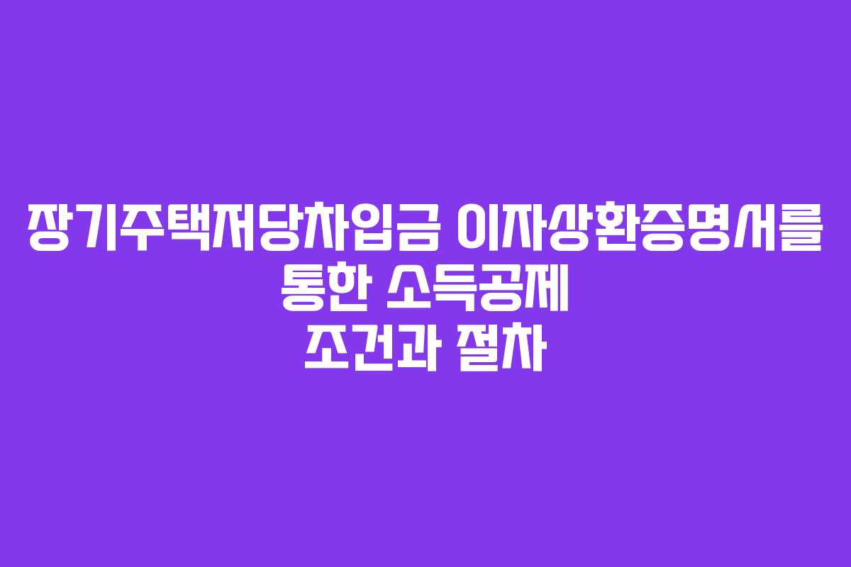 장기주택저당차입금 이자상환증명서를 통한 소득공제 조건과 절차